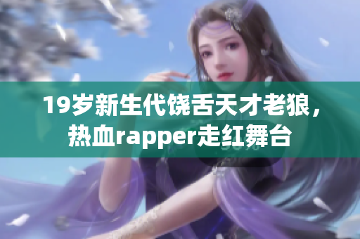 19歲新生代饒舌天才老狼，熱血rapper走紅舞臺