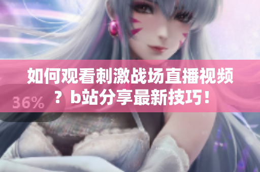 如何觀看刺激戰(zhàn)場直播視頻？b站分享最新技巧！