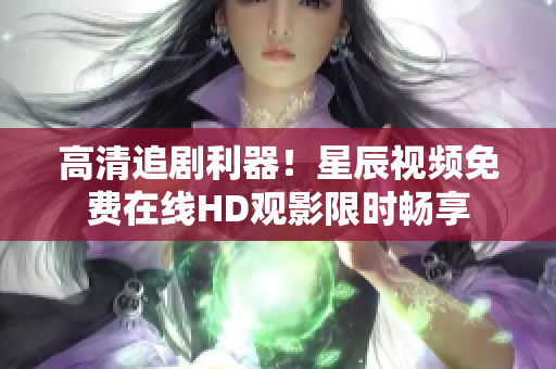 高清追劇利器！星辰視頻免費(fèi)在線HD觀影限時(shí)暢享
