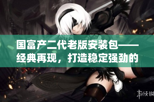 國富產(chǎn)二代老版安裝包——經(jīng)典再現(xiàn)，打造穩(wěn)定強(qiáng)勁的財(cái)富管理工具(1)