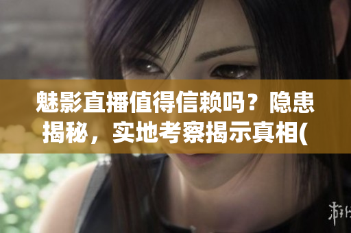 魅影直播值得信賴嗎？隱患揭秘，實(shí)地考察揭示真相(1)
