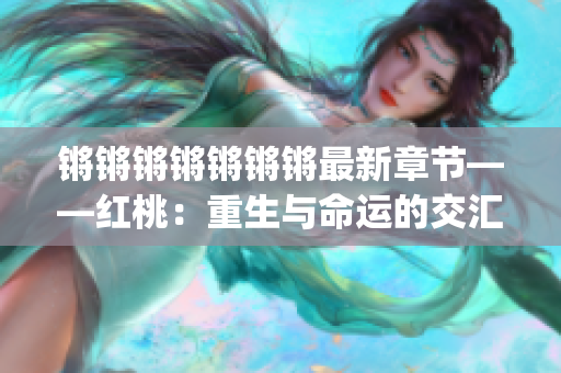 鏘鏘鏘鏘鏘鏘鏘最新章節(jié)——紅桃：重生與命運(yùn)的交匯(1)