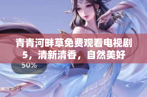 青青河畔草免費(fèi)觀看電視劇5，清新清香，自然美好