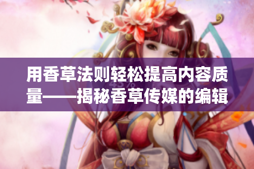用香草法則輕松提高內(nèi)容質(zhì)量——揭秘香草傳媒的編輯技巧(1)