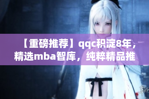 【重磅推薦】qqc積淀8年，精選mba智庫，純粹精品推薦