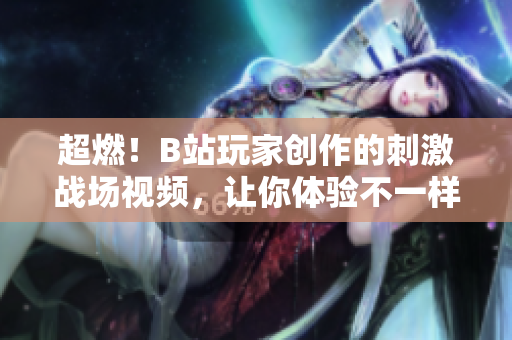 超燃！B站玩家創(chuàng)作的刺激戰(zhàn)場視頻，讓你體驗不一樣的射擊酣暢！