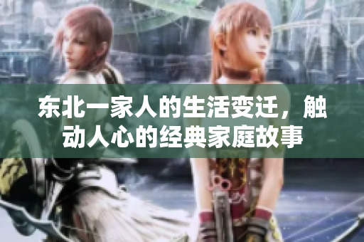 東北一家人的生活變遷，觸動人心的經(jīng)典家庭故事