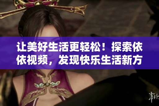 讓美好生活更輕松！探索依依視頻，發(fā)現(xiàn)快樂生活新方式