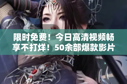 限時免費！今日高清視頻暢享不打烊！50余部爆款影片任你觀看！