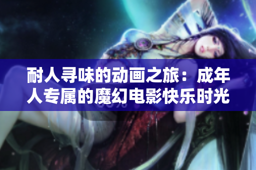 耐人尋味的動(dòng)畫(huà)之旅：成年人專屬的魔幻電影快樂(lè)時(shí)光