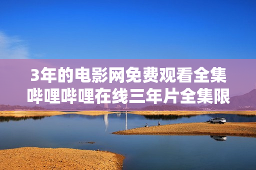 3年的電影網(wǎng)免費(fèi)觀看全集嗶哩嗶哩在線三年片全集限定觀看