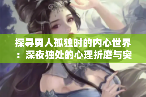 探尋男人孤獨(dú)時(shí)的內(nèi)心世界：深夜獨(dú)處的心理折磨與突破