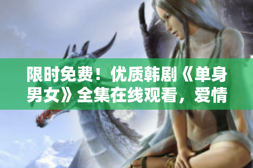 限時(shí)免費(fèi)！優(yōu)質(zhì)韓劇《單身男女》全集在線觀看，愛(ài)情故事引人入勝！