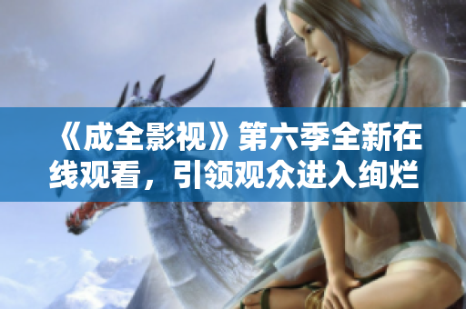 《成全影視》第六季全新在線觀看，引領(lǐng)觀眾進(jìn)入絢爛視聽盛宴
