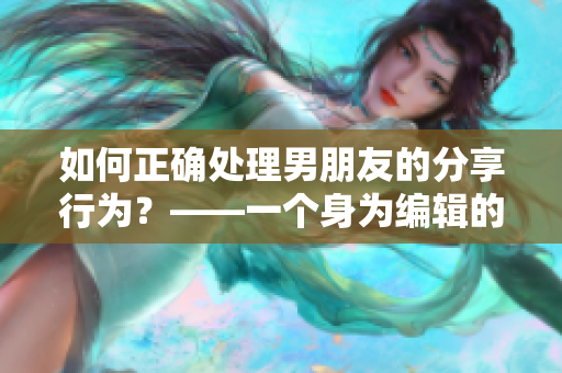 如何正確處理男朋友的分享行為？——一個(gè)身為編輯的建議