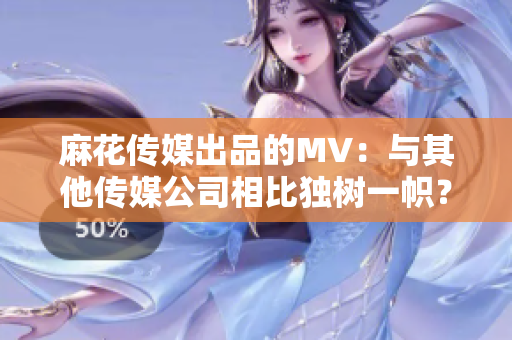 麻花傳媒出品的MV：與其他傳媒公司相比獨(dú)樹一幟？
