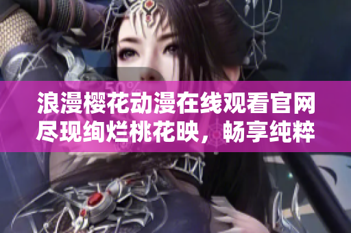 浪漫櫻花動(dòng)漫在線觀看官網(wǎng)盡現(xiàn)絢爛桃花映，暢享純粹動(dòng)漫美好世界