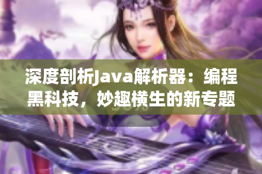 深度剖析Java解析器：編程黑科技，妙趣橫生的新專題報(bào)道