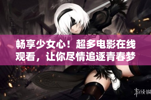暢享少女心！超多電影在線觀看，讓你盡情追逐青春夢(mèng)想