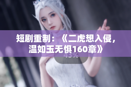 短劇重制：《二虎想入侵，溫如玉無(wú)懼160章》