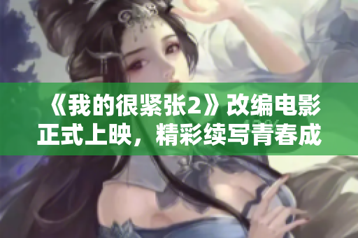 《我的很緊張2》改編電影正式上映，精彩續(xù)寫青春成長(zhǎng)之路