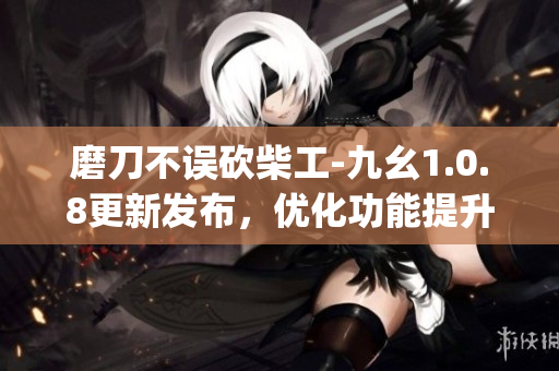 磨刀不誤砍柴工-九幺1.0.8更新發(fā)布，優(yōu)化功能提升使用體驗(yàn)(1)