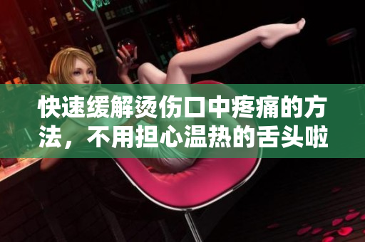 快速緩解燙傷口中疼痛的方法，不用擔(dān)心溫?zé)岬纳囝^啦！