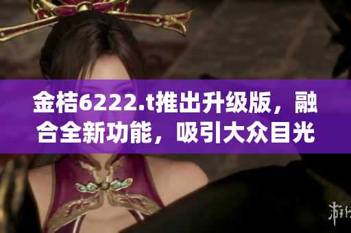 金桔6222.t推出升級(jí)版，融合全新功能，吸引大眾目光(1)