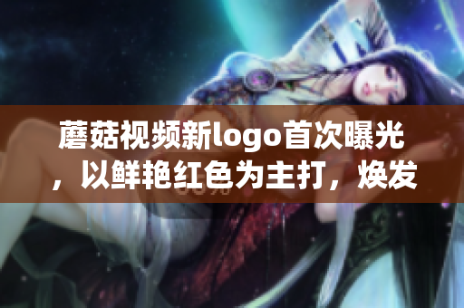 蘑菇視頻新logo首次曝光，以鮮艷紅色為主打，煥發(fā)全新活力(1)