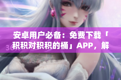 安卓用戶必備：免費(fèi)下載「積積對積積的桶」APP，解鎖無限暢享(1)