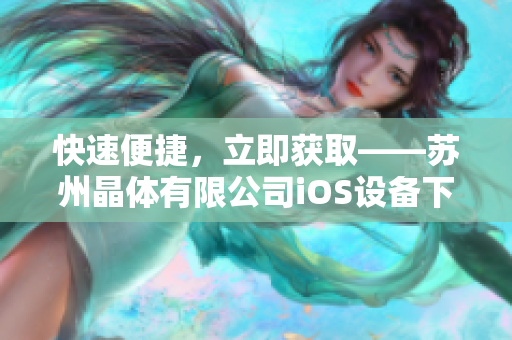 快速便捷，立即獲取——蘇州晶體有限公司iOS設(shè)備下載平臺(tái)