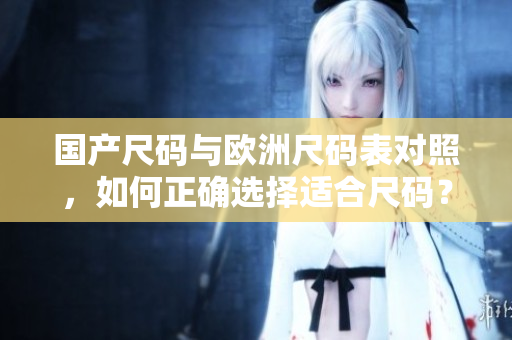 國(guó)產(chǎn)尺碼與歐洲尺碼表對(duì)照，如何正確選擇適合尺碼？