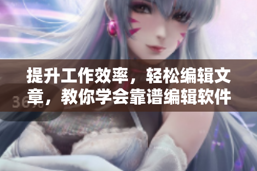 提升工作效率，輕松編輯文章，教你學(xué)會(huì)靠譜編輯軟件