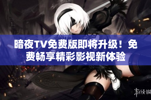 暗夜TV免費(fèi)版即將升級(jí)！免費(fèi)暢享精彩影視新體驗(yàn)