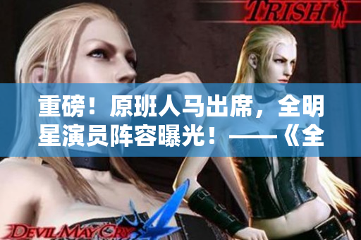 重磅！原班人馬出席，全明星演員陣容曝光！——《全部演員表名單》