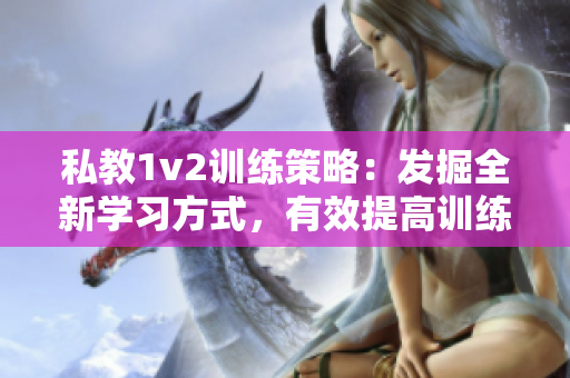 私教1v2訓(xùn)練策略：發(fā)掘全新學(xué)習(xí)方式，有效提高訓(xùn)練效果