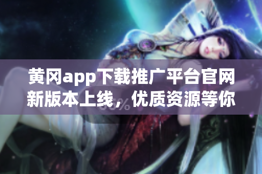 黃岡app下載推廣平臺(tái)官網(wǎng)新版本上線，優(yōu)質(zhì)資源等你來(lái)體驗(yàn)(1)