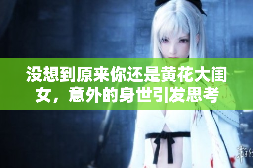 沒(méi)想到原來(lái)你還是黃花大閨女，意外的身世引發(fā)思考