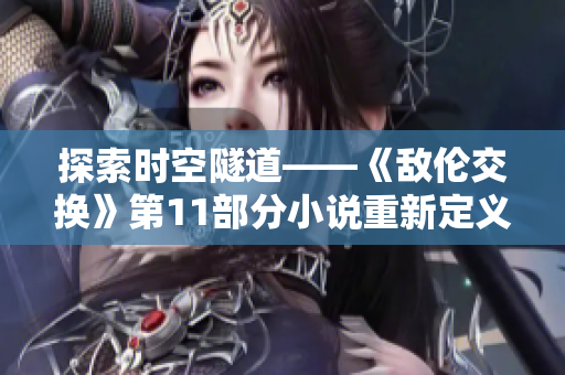 探索時空隧道——《敵倫交換》第11部分小說重新定義時間旅行！