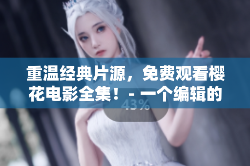重溫經(jīng)典片源，免費(fèi)觀看櫻花電影全集！- 一個(gè)編輯的強(qiáng)烈推薦