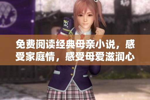 免費閱讀經(jīng)典母親小說，感受家庭情，感受母愛滋潤心靈