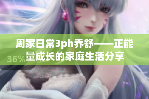 周家日常3ph喬舒——正能量成長(zhǎng)的家庭生活分享