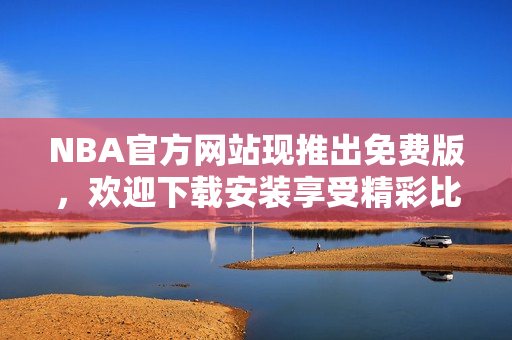 NBA官方網(wǎng)站現(xiàn)推出免費(fèi)版，歡迎下載安裝享受精彩比賽