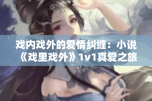 戲內(nèi)戲外的愛(ài)情糾纏：小說(shuō)《戲里戲外》1v1真愛(ài)之旅