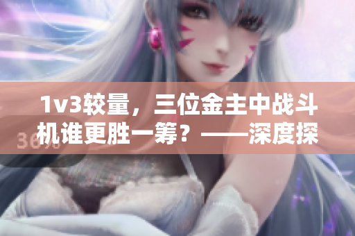 1v3較量，三位金主中戰(zhàn)斗機(jī)誰(shuí)更勝一籌？——深度探析戰(zhàn)機(jī)之爭(zhēng)