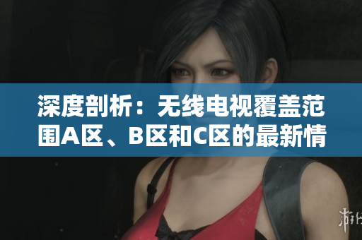 深度剖析：無線電視覆蓋范圍A區(qū)、B區(qū)和C區(qū)的最新情況