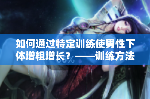 如何通過(guò)特定訓(xùn)練使男性下體增粗增長(zhǎng)？——訓(xùn)練方法簡(jiǎn)介
