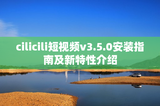 cilicili短視頻v3.5.0安裝指南及新特性介紹