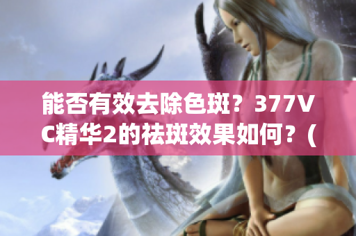 能否有效去除色斑？377VC精華2的祛斑效果如何？(1)