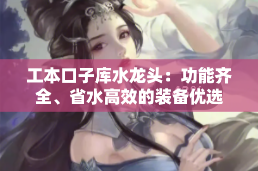 工本口子庫水龍頭：功能齊全、省水高效的裝備優(yōu)選